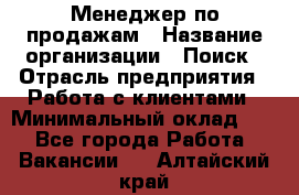 Менеджер по продажам › Название организации ­ Поиск › Отрасль предприятия ­ Работа с клиентами › Минимальный оклад ­ 1 - Все города Работа » Вакансии   . Алтайский край